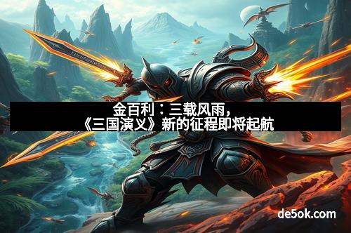 金百利:三载风雨,《三国演义》新的征程即将起航 金百利:三载风雨,《三国演义》新的征程即将起航